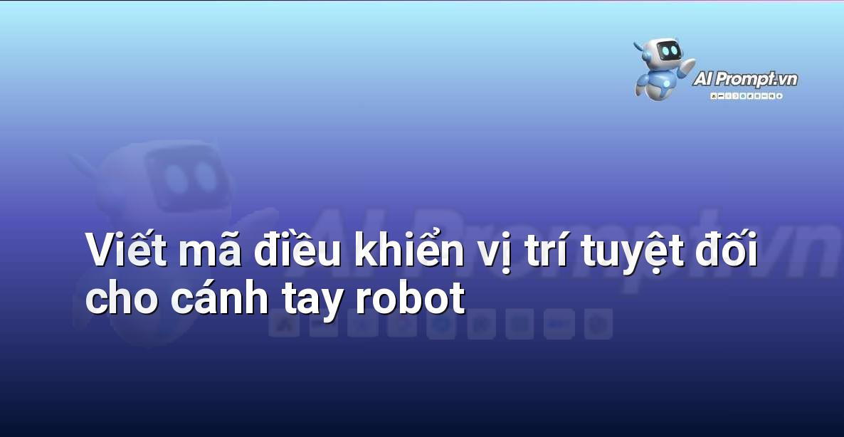 Prompt: Viết mã điều khiển vị trí tuyệt đối cho cánh tay robot – Robot – Robotics & IoT
