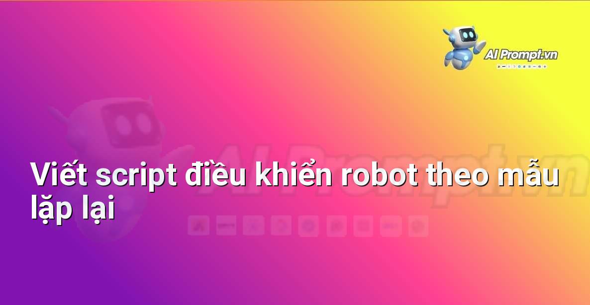 Prompt: Viết script điều khiển robot theo mẫu lặp lại – Robot – Robotics & IoT