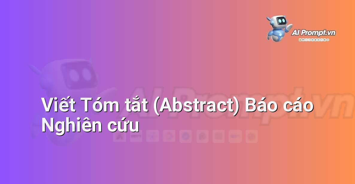 Prompt: Viết Tóm tắt (Abstract) Báo cáo Nghiên cứu – Sáng tạo Nội dung Chuyên sâu – AI Writing