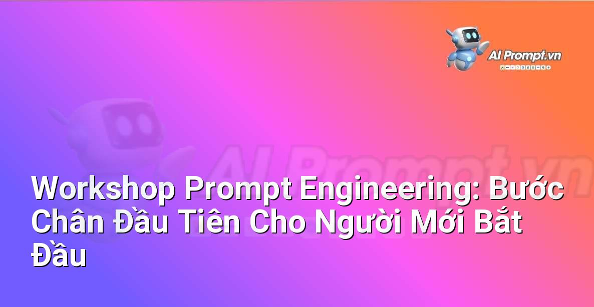 Workshop Prompt Engineering: Bước Chân Đầu Tiên Cho Người Mới Bắt Đầu