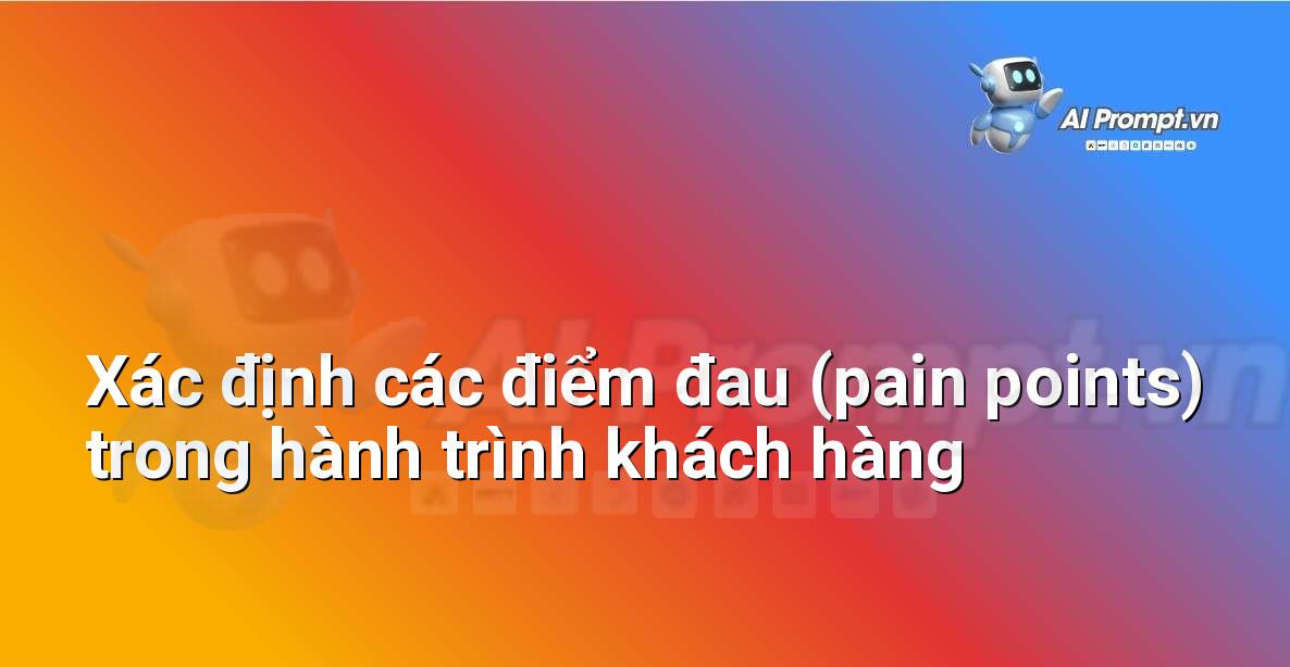 Prompt: Xác định các điểm đau (pain points) trong hành trình khách hàng – Trải nghiệm Khách hàng và Cá nhân hóa bằng AI – AI Marketing