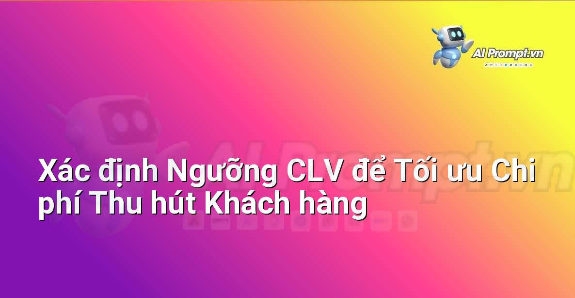 Prompt: Xác định Ngưỡng CLV để Tối ưu Chi phí Thu hút Khách hàng – Phân tích Dữ liệu và Báo cáo AI – AI Marketing