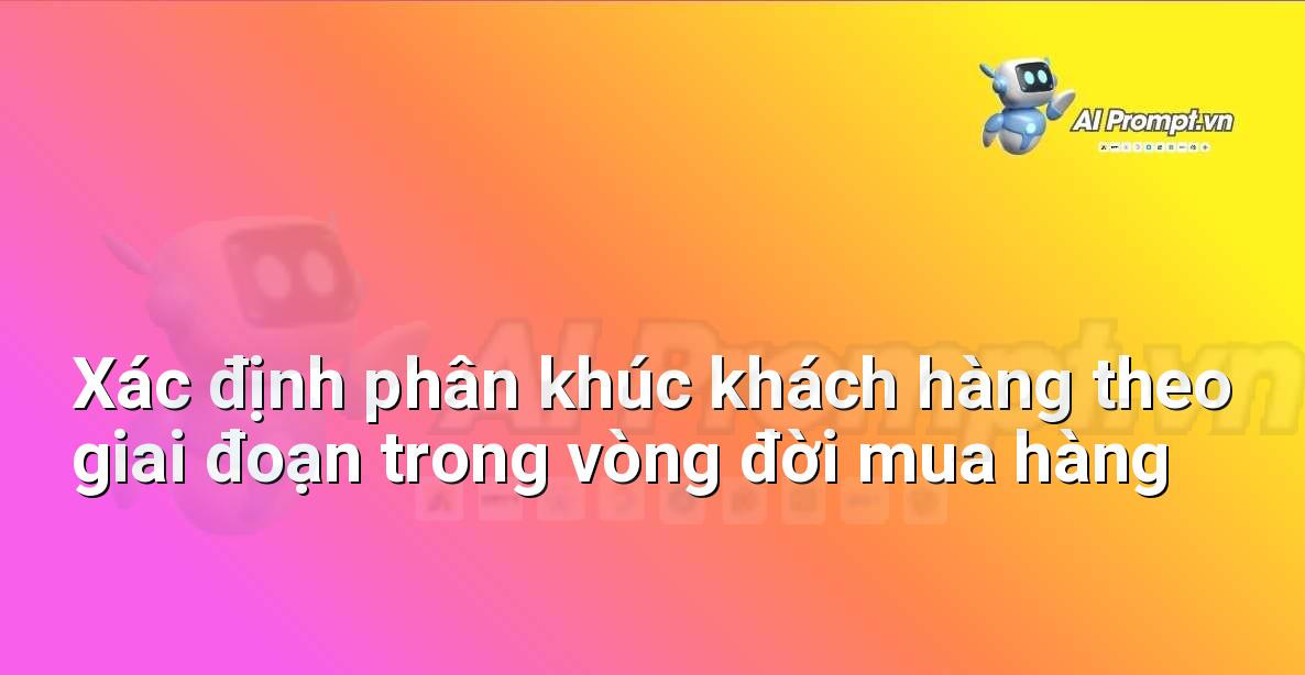 Prompt: Xác định phân khúc khách hàng theo giai đoạn trong vòng đời mua hàng – Chiến lược AI Marketing – AI Marketing