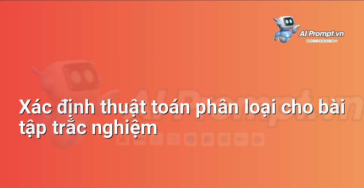 Prompt: Xác định thuật toán phân loại cho bài tập trắc nghiệm – AI trong Giảng dạy – AI Giáo dục