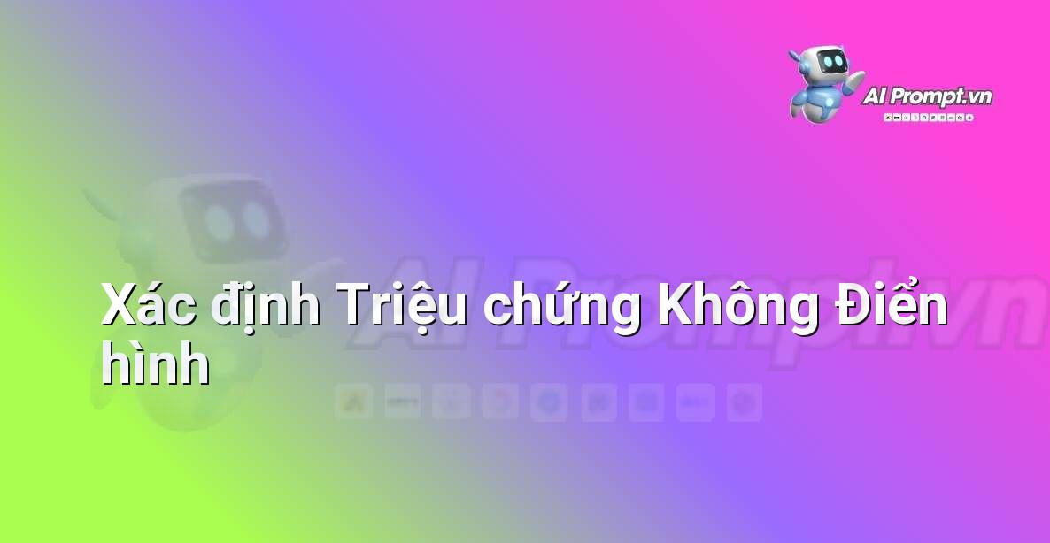 Prompt: Xác định Triệu chứng Không Điển hình – Chẩn đoán Y khoa – AI Y tế