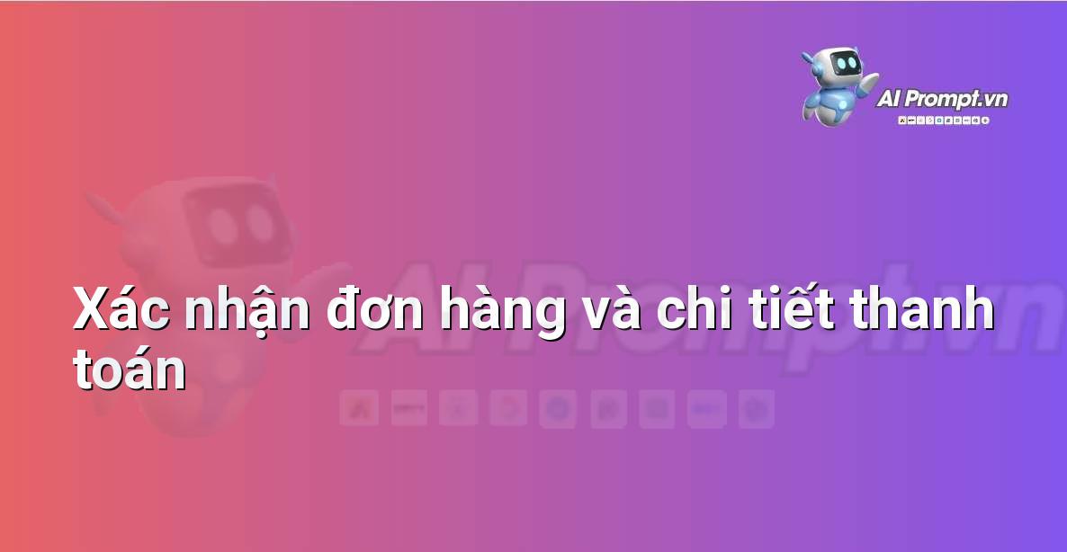 Prompt: Xác nhận đơn hàng và chi tiết thanh toán – Hỗ trợ Quy trình Bán hàng – AI Sales Assistant