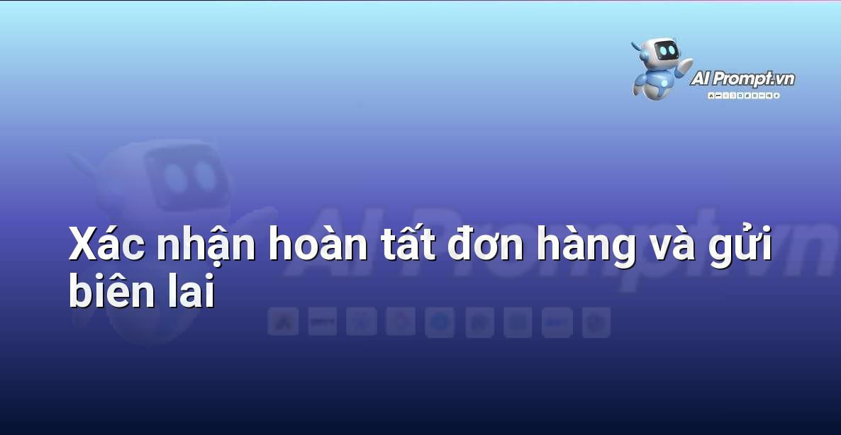 Prompt: Xác nhận hoàn tất đơn hàng và gửi biên lai – Hỗ trợ Quy trình Bán hàng – AI Sales Assistant