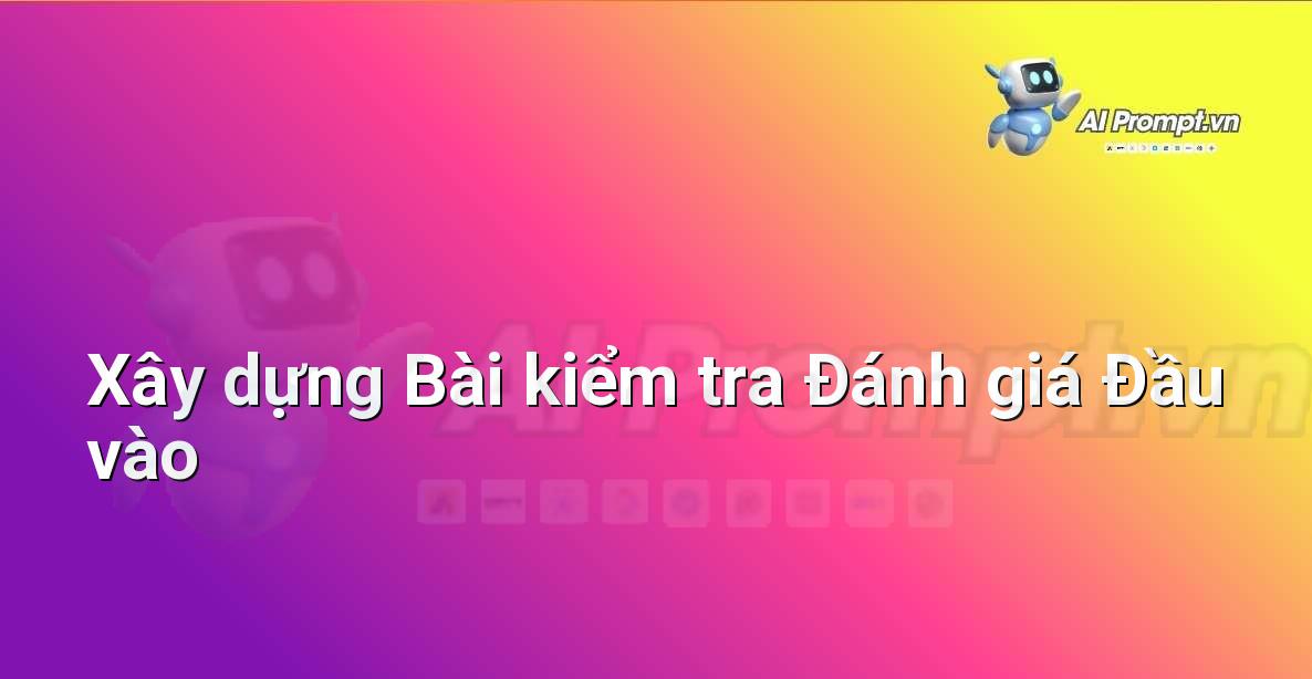 Prompt: Xây dựng Bài kiểm tra Đánh giá Đầu vào – AI trong Giảng dạy – AI Giáo dục