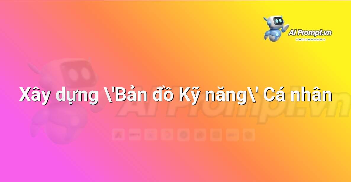 Prompt: Xây dựng ‘Bản đồ Kỹ năng’ Cá nhân – AI trong Giảng dạy – AI Giáo dục