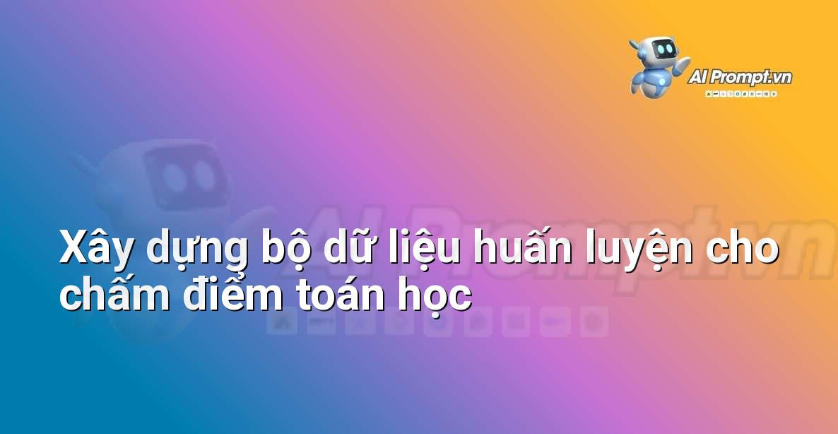 Prompt: Xây dựng bộ dữ liệu huấn luyện cho chấm điểm toán học – AI trong Giảng dạy – AI Giáo dục