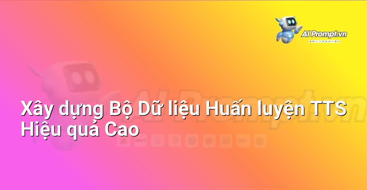 Prompt: Xây dựng Bộ Dữ liệu Huấn luyện TTS Hiệu quả Cao – Tổng hợp giọng nói (Text-to-Speech – TTS) – AI Audio & Voice