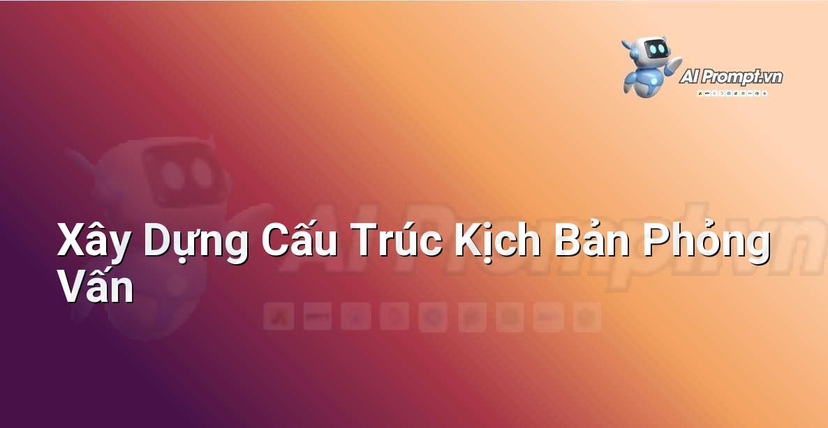 Prompt: Xây Dựng Cấu Trúc Kịch Bản Phỏng Vấn – Tạo Video Tự Động – AI Video Editing