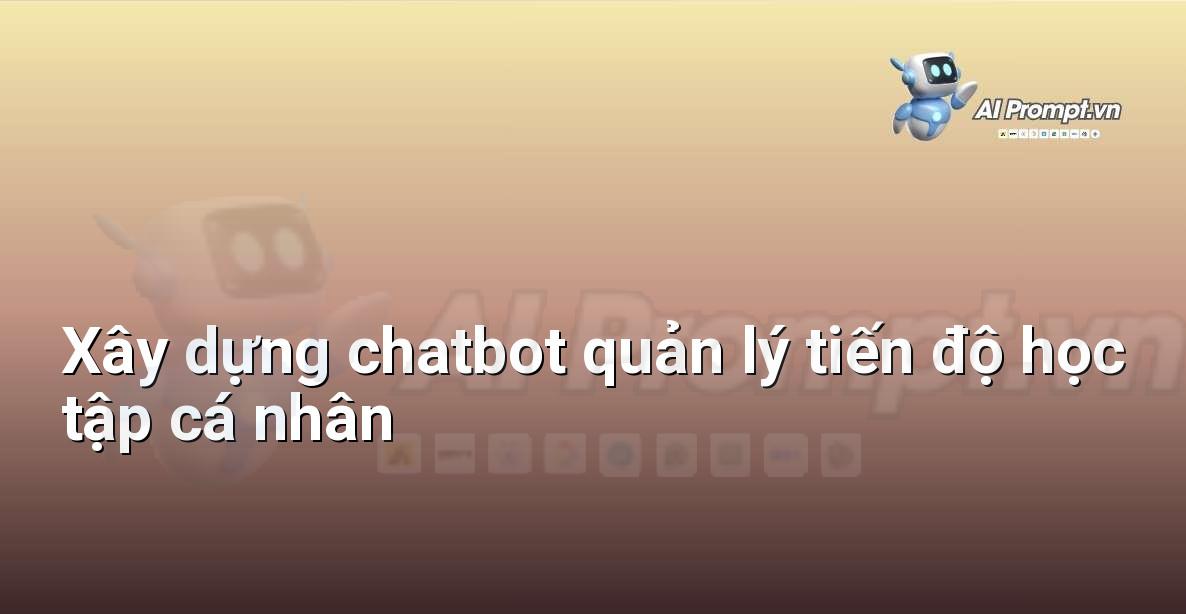 Prompt: Xây dựng chatbot quản lý tiến độ học tập cá nhân – AI trong Giảng dạy – AI Giáo dục