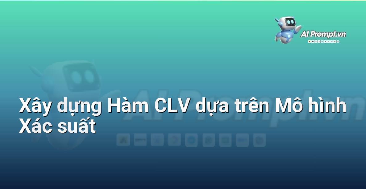 Prompt: Xây dựng Hàm CLV dựa trên Mô hình Xác suất – Phân tích Dữ liệu và Báo cáo AI – AI Marketing