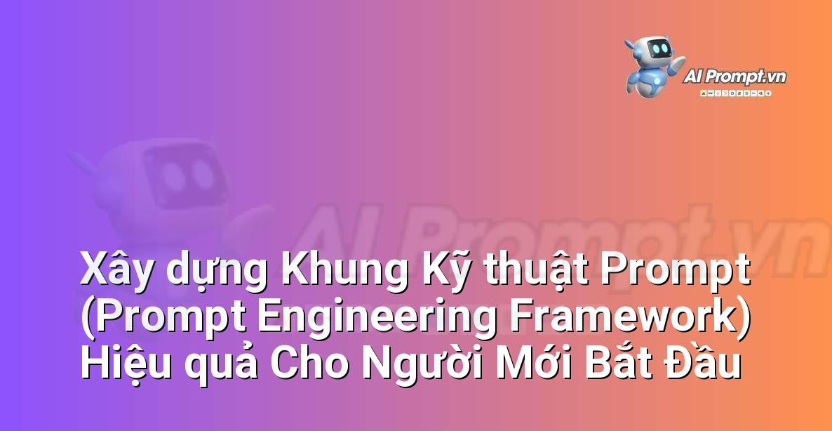 Xây dựng Khung Kỹ thuật Prompt (Prompt Engineering Framework) Hiệu quả Cho Người Mới Bắt Đầu