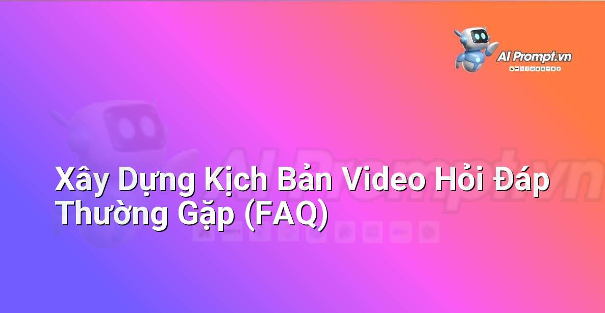 Prompt: Xây Dựng Kịch Bản Video Hỏi Đáp Thường Gặp (FAQ) – Tạo Video Tự Động – AI Video Editing