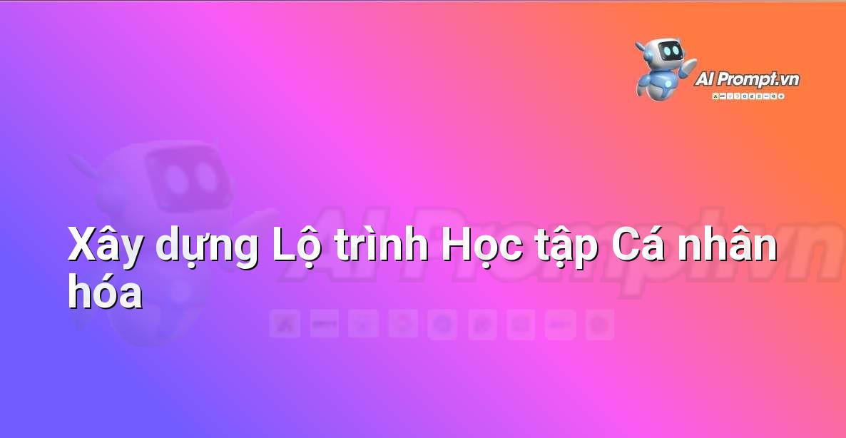 Prompt: Xây dựng Lộ trình Học tập Cá nhân hóa – AI trong Hỗ trợ Học tập Cá nhân – AI Giáo dục