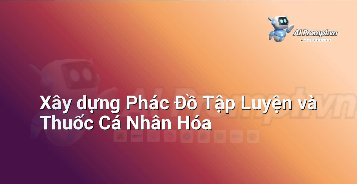 Prompt: Xây dựng Phác Đồ Tập Luyện và Thuốc Cá Nhân Hóa – Y học Cá nhân hóa – AI Y tế