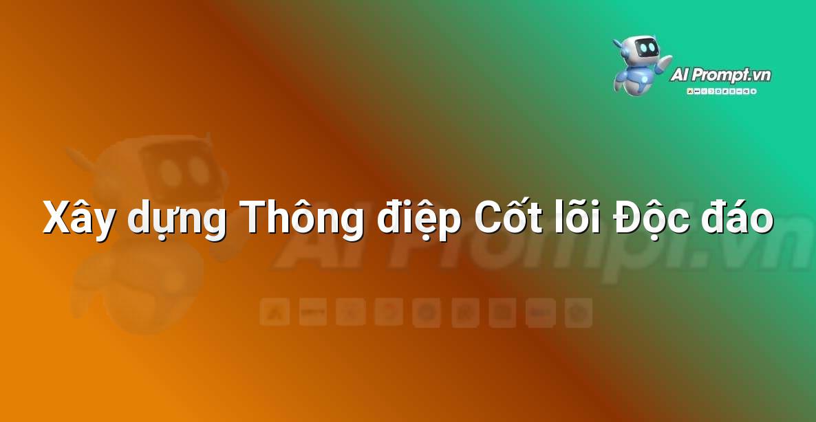 Prompt: Xây dựng Thông điệp Cốt lõi Độc đáo – Sáng tạo Nội dung Chuyên sâu – AI Writing