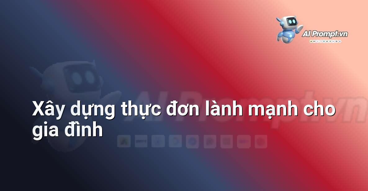 Prompt: Xây dựng thực đơn lành mạnh cho gia đình – Huấn luyện cá nhân hóa – AI Fitness