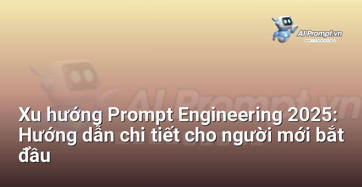 Xu hướng Prompt Engineering 2025: Hướng dẫn chi tiết cho người mới bắt đầu