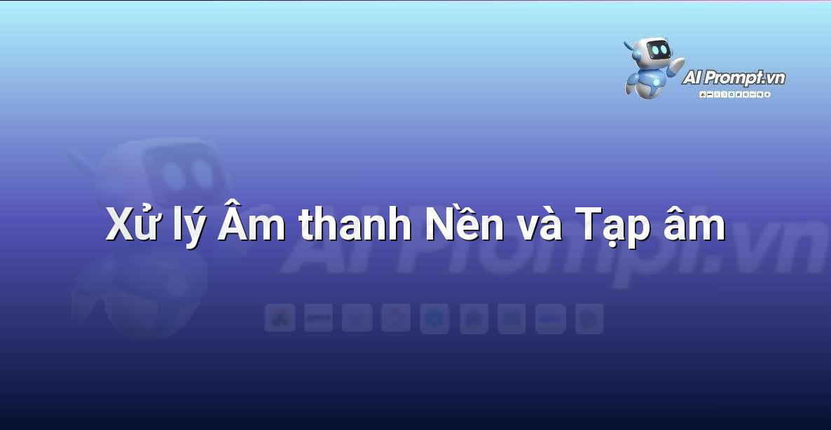 Prompt: Xử lý Âm thanh Nền và Tạp âm – Tổng hợp giọng nói (Text-to-Speech – TTS) – AI Audio & Voice