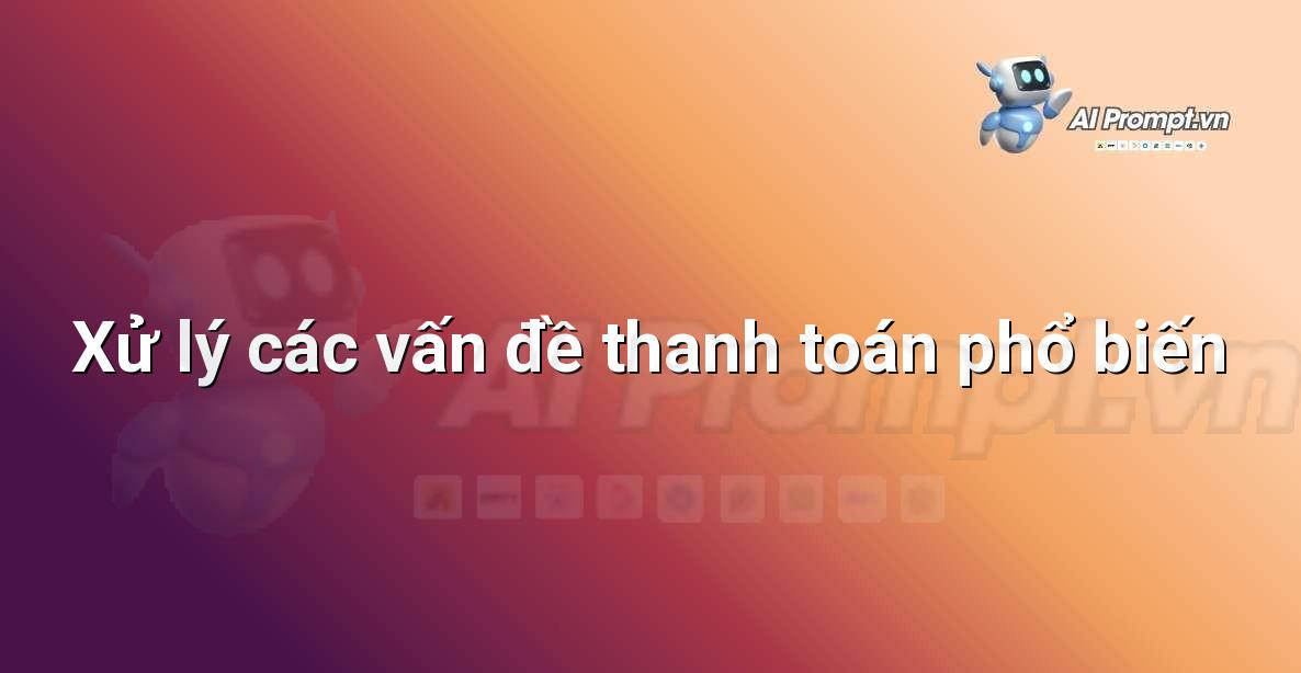 Prompt: Xử lý các vấn đề thanh toán phổ biến – Hỗ trợ Quy trình Bán hàng – AI Sales Assistant