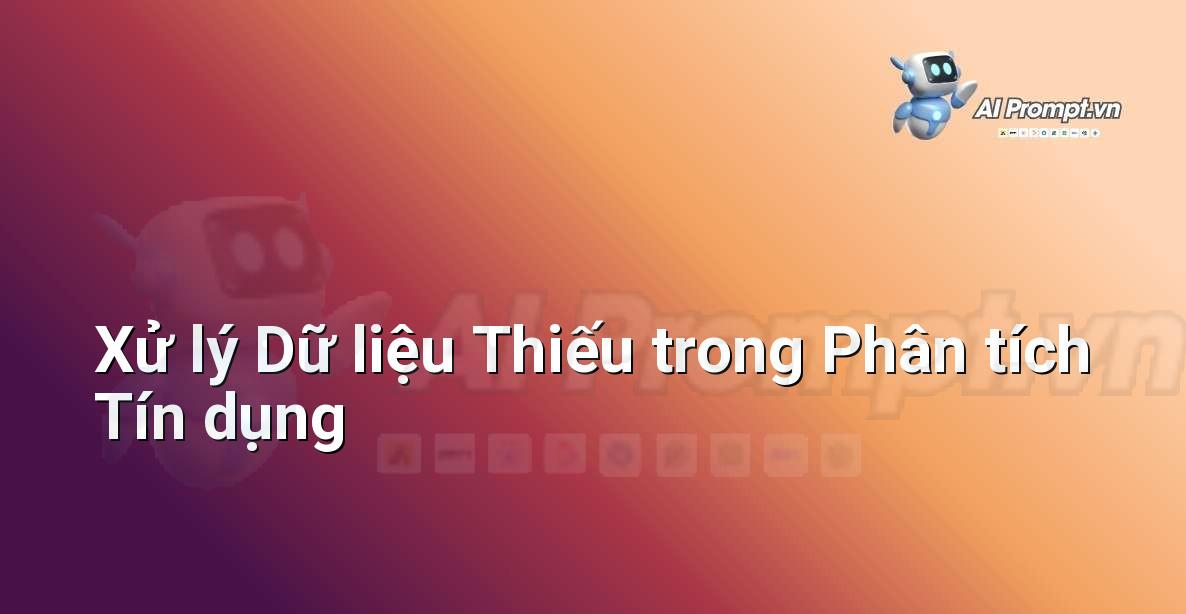 Prompt: Xử lý Dữ liệu Thiếu trong Phân tích Tín dụng – Trí tuệ nhân tạo trong Tài chính (AI Fintech) – AI Fintech