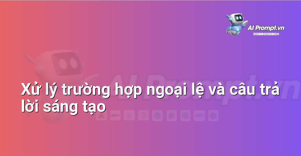 Prompt: Xử lý trường hợp ngoại lệ và câu trả lời sáng tạo – AI trong Giảng dạy – AI Giáo dục