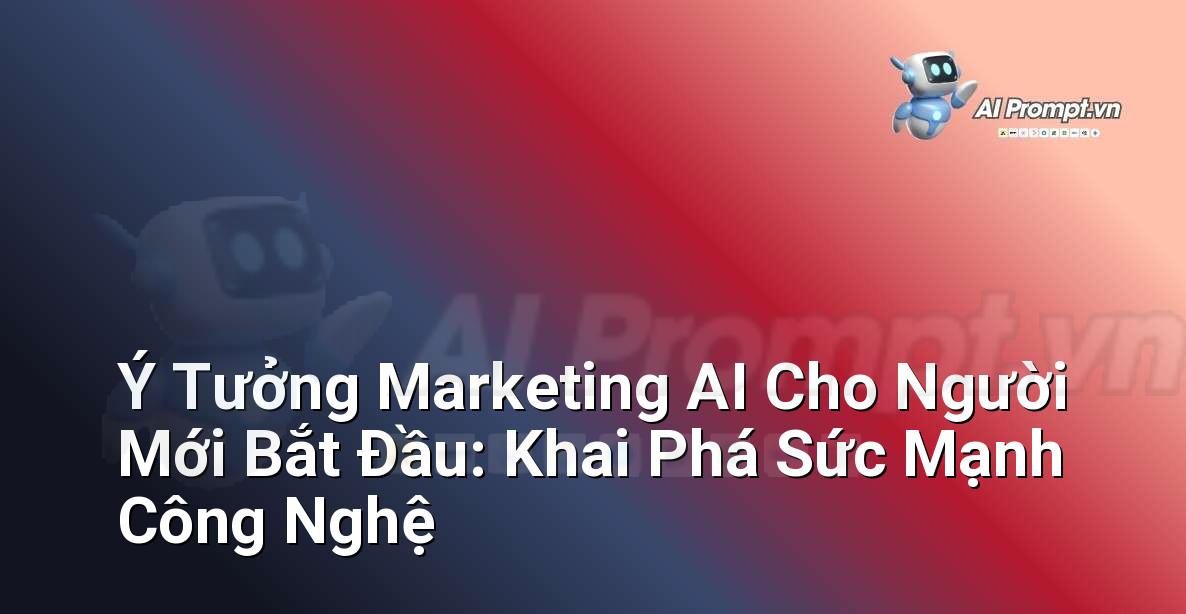Ý Tưởng Marketing AI Cho Người Mới Bắt Đầu: Khai Phá Sức Mạnh Công Nghệ