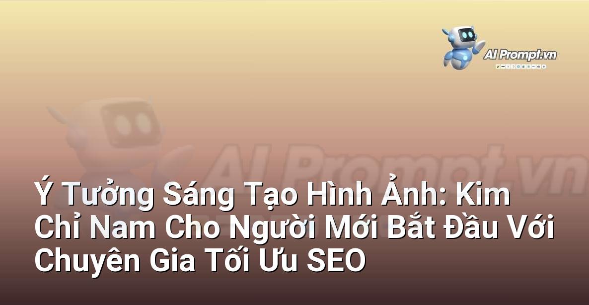 Ý Tưởng Sáng Tạo Hình Ảnh: Kim Chỉ Nam Cho Người Mới Bắt Đầu Với Chuyên Gia Tối Ưu SEO