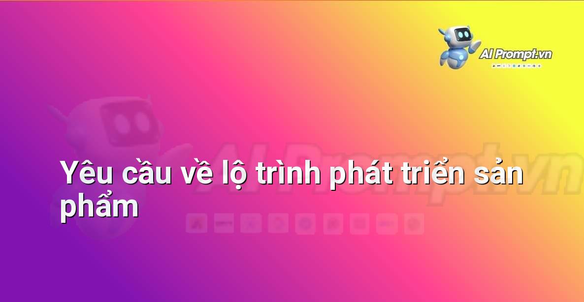 Prompt: Yêu cầu về lộ trình phát triển sản phẩm – Hỗ trợ Quy trình Bán hàng – AI Sales Assistant