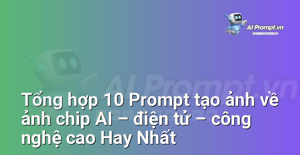 [AI Đang viết – listicle…] ảnh chip AI – điện tử – công nghệ cao