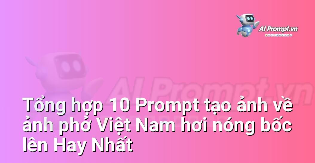 [AI Đang viết – listicle…] ảnh phở Việt Nam hơi nóng bốc lên