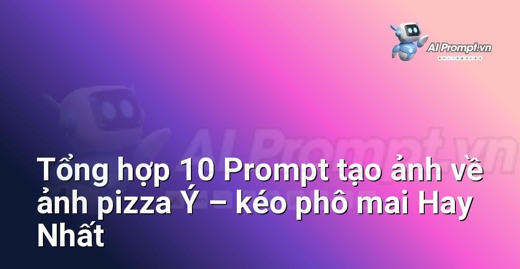 [AI Đang viết – listicle…] ảnh pizza Ý – kéo phô mai