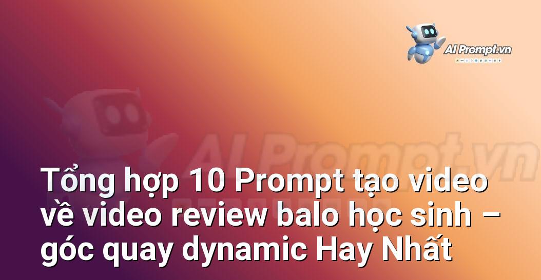 [AI Đang viết – listicle…] video review balo học sinh – góc quay dynamic